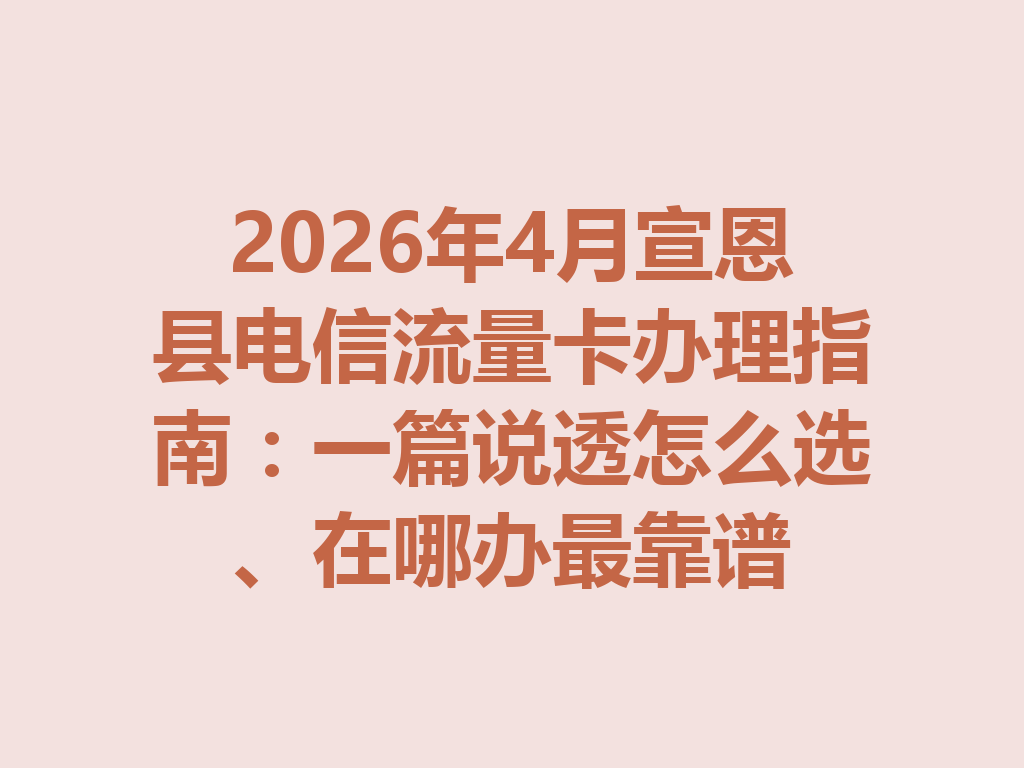 2026年4月宣恩县电信流量卡办理指南：一篇说透怎么选、在哪办最靠谱
