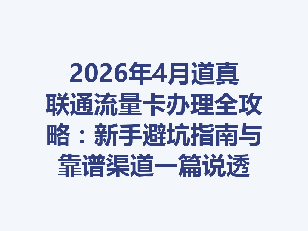 2026年4月道真联通流量卡办理全攻略：新手避坑指南与靠谱渠道一篇说透