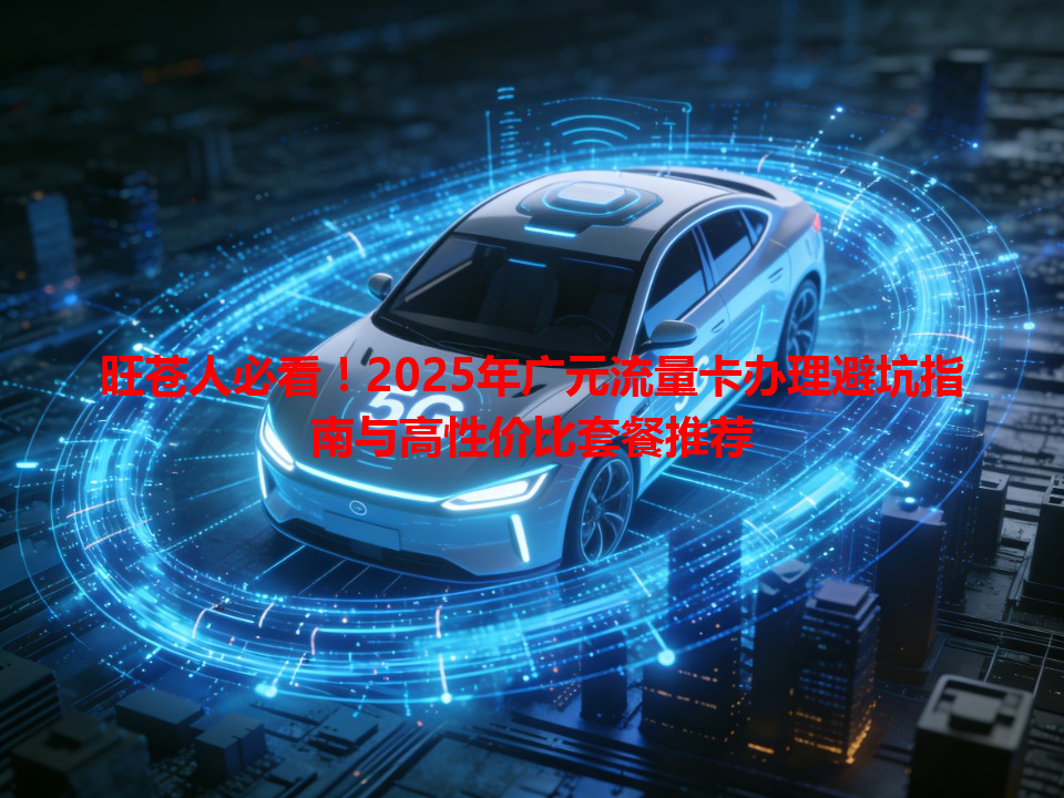 旺苍人必看！2025年广元流量卡办理避坑指南与高性价比套餐推荐