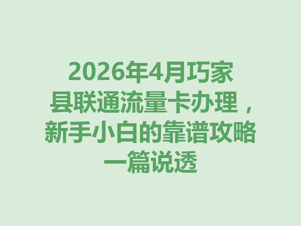 2026年4月巧家县联通流量卡办理，新手小白的靠谱攻略一篇说透
