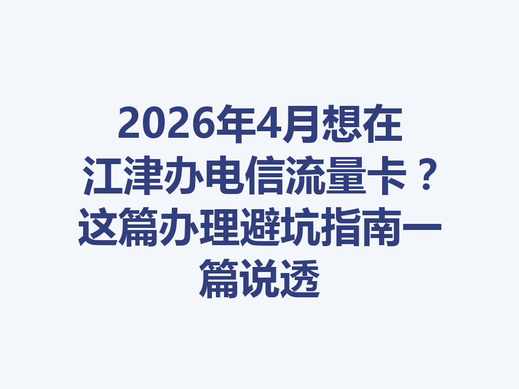 2026年4月想在江津办电信流量卡？这篇办理避坑指南一篇说透