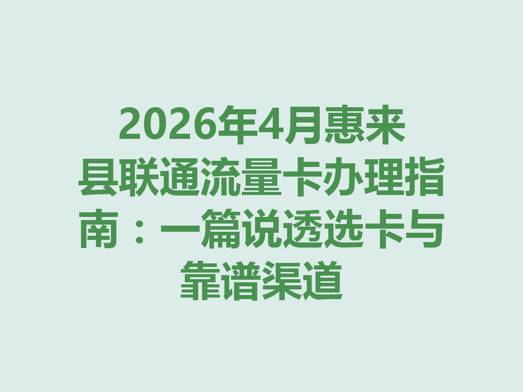 2026年4月惠来县联通流量卡办理指南：一篇说透选卡与靠谱渠道