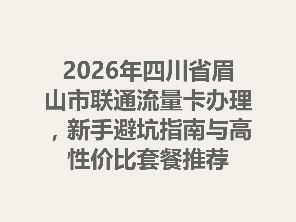 2026年四川省眉山市联通流量卡办理，新手避坑指南与高性价比套餐推荐