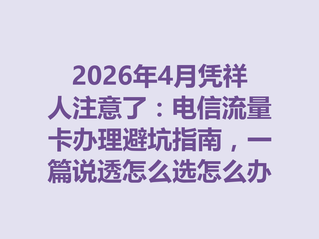 2026年4月凭祥人注意了：电信流量卡办理避坑指南，一篇说透怎么选怎么办