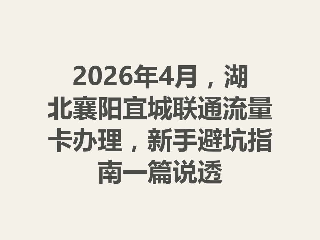 2026年4月，湖北襄阳宜城联通流量卡办理，新手避坑指南一篇说透