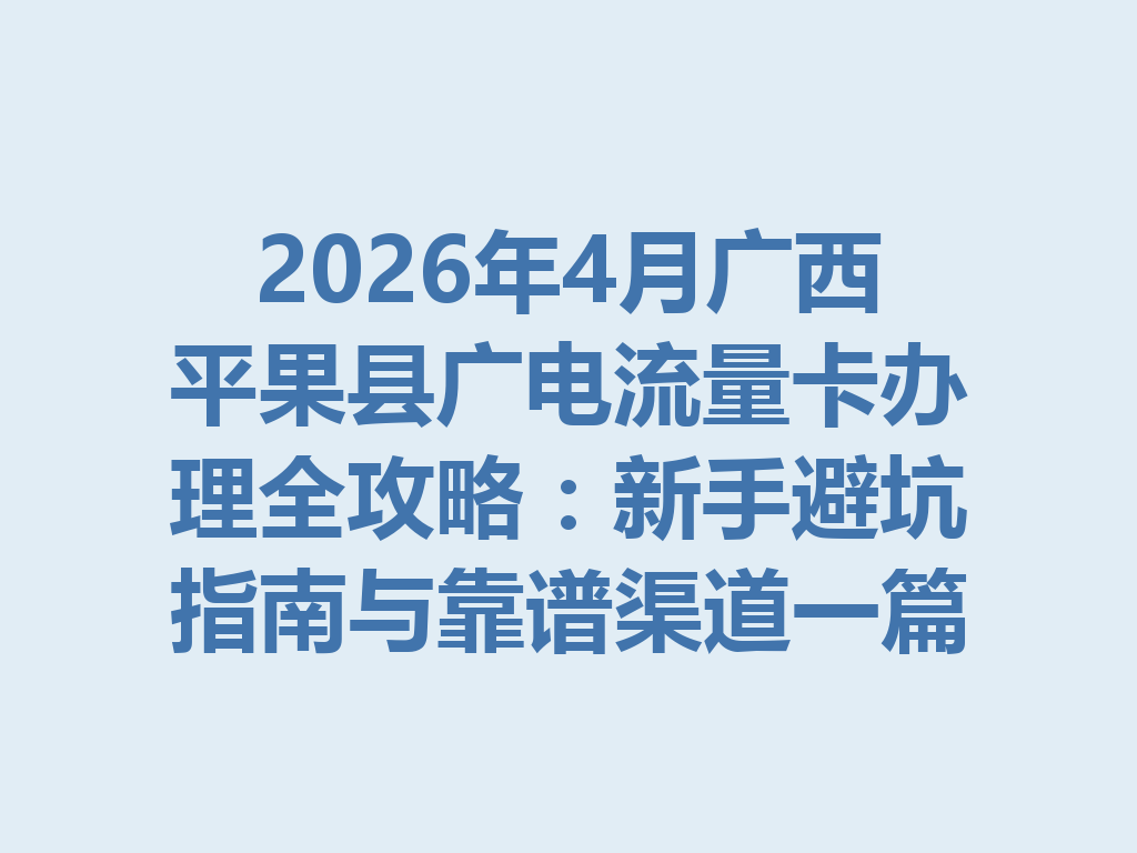 2026年4月广西平果县广电流量卡办理全攻略：新手避坑指南与靠谱渠道一篇说透