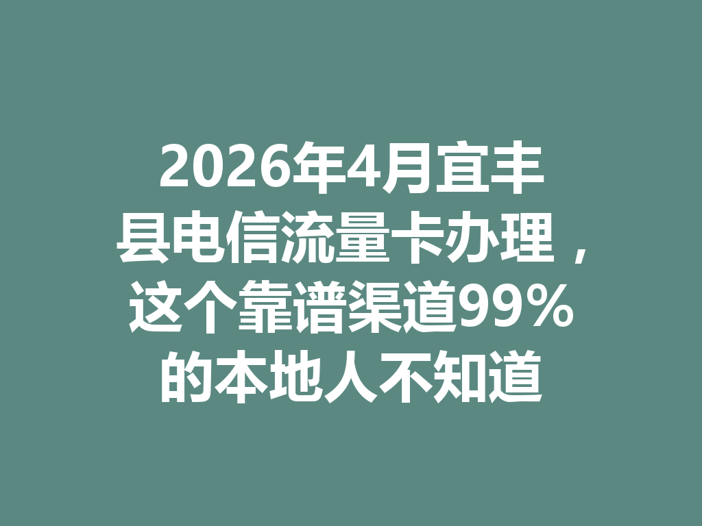 2026年4月宜丰县电信流量卡办理，这个靠谱渠道99%的本地人不知道
