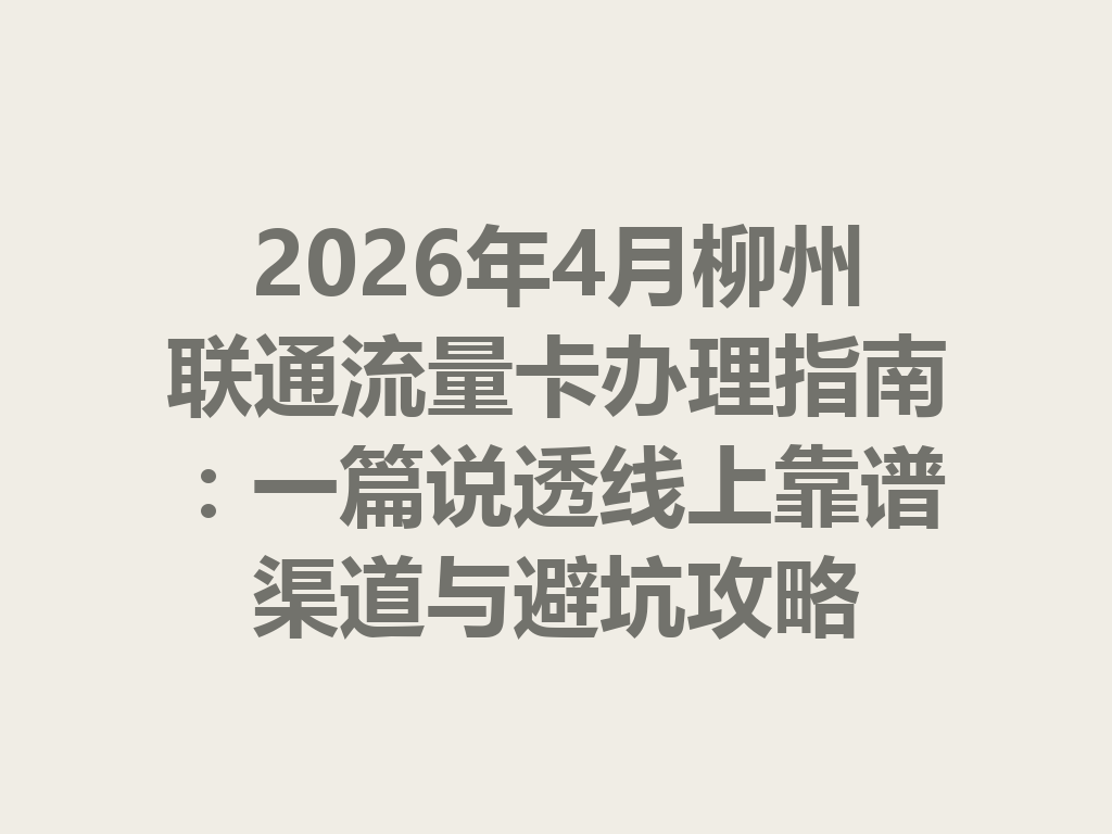 2026年4月柳州联通流量卡办理指南：一篇说透线上靠谱渠道与避坑攻略