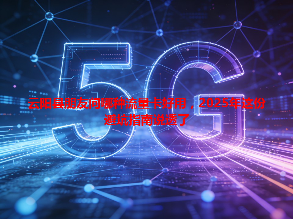 云阳县朋友问哪种流量卡好用，2025年这份避坑指南说透了