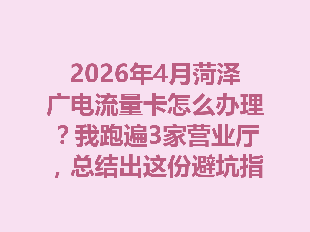 2026年4月菏泽广电流量卡怎么办理？我跑遍3家营业厅，总结出这份避坑指南