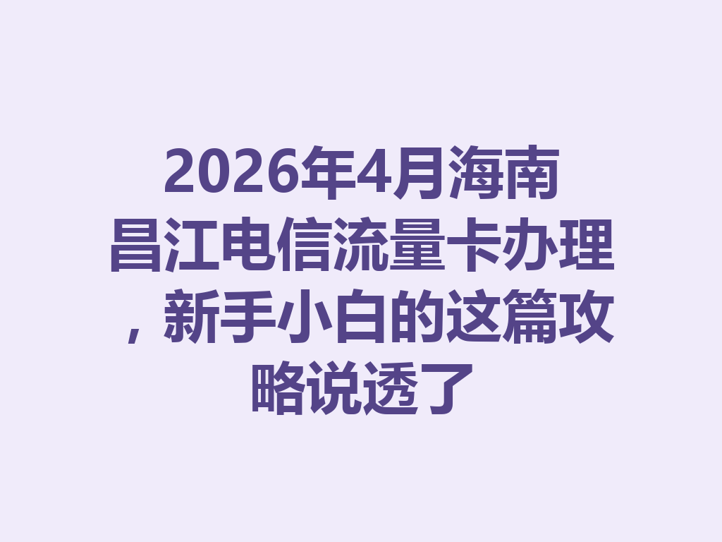 2026年4月海南昌江电信流量卡办理，新手小白的这篇攻略说透了