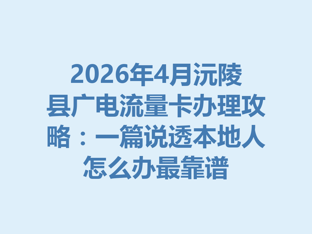 2026年4月沅陵县广电流量卡办理攻略：一篇说透本地人怎么办最靠谱