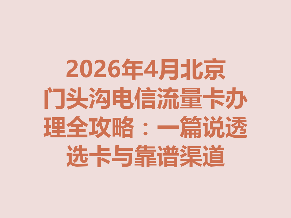 2026年4月北京门头沟电信流量卡办理全攻略：一篇说透选卡与靠谱渠道