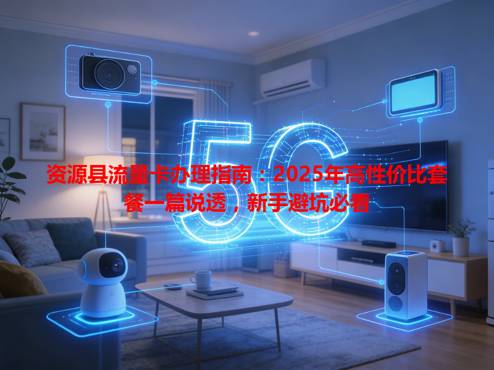 资源县流量卡办理指南：2025年高性价比套餐一篇说透，新手避坑必看