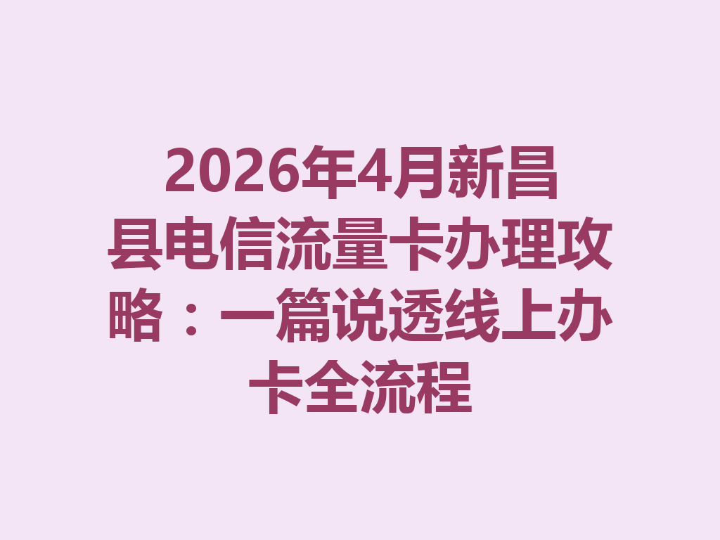 2026年4月新昌县电信流量卡办理攻略：一篇说透线上办卡全流程