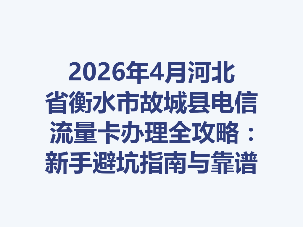 2026年4月河北省衡水市故城县电信流量卡办理全攻略：新手避坑指南与靠谱渠道