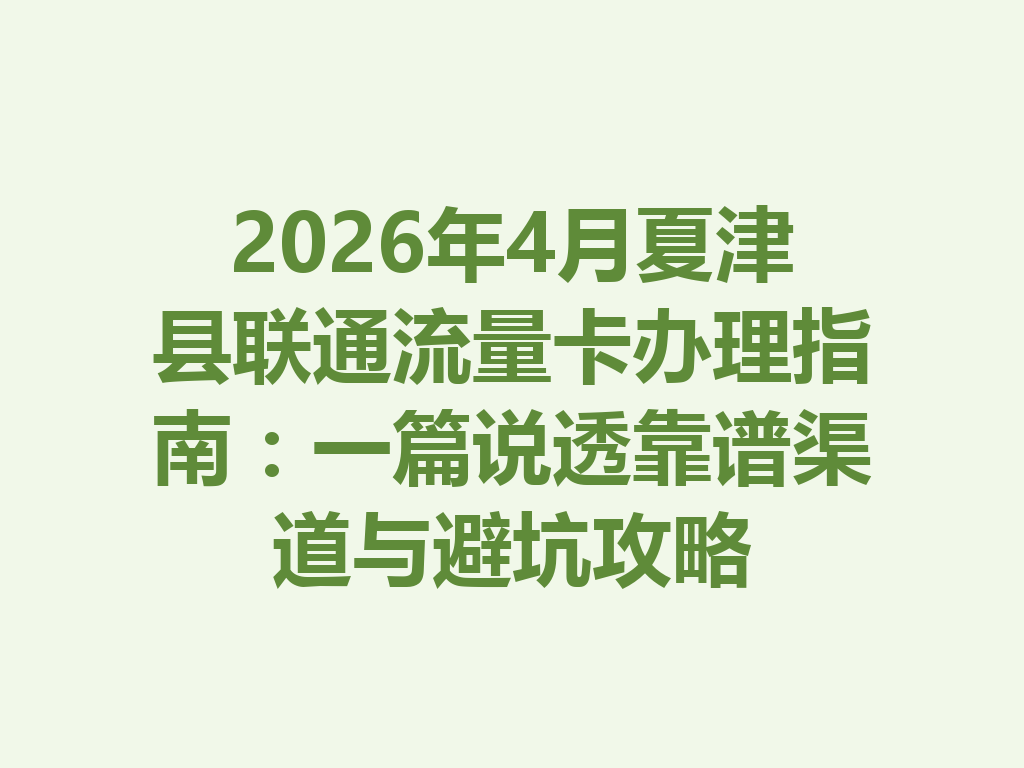 2026年4月夏津县联通流量卡办理指南：一篇说透靠谱渠道与避坑攻略