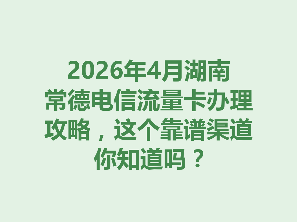 2026年4月湖南常德电信流量卡办理攻略，这个靠谱渠道你知道吗？
