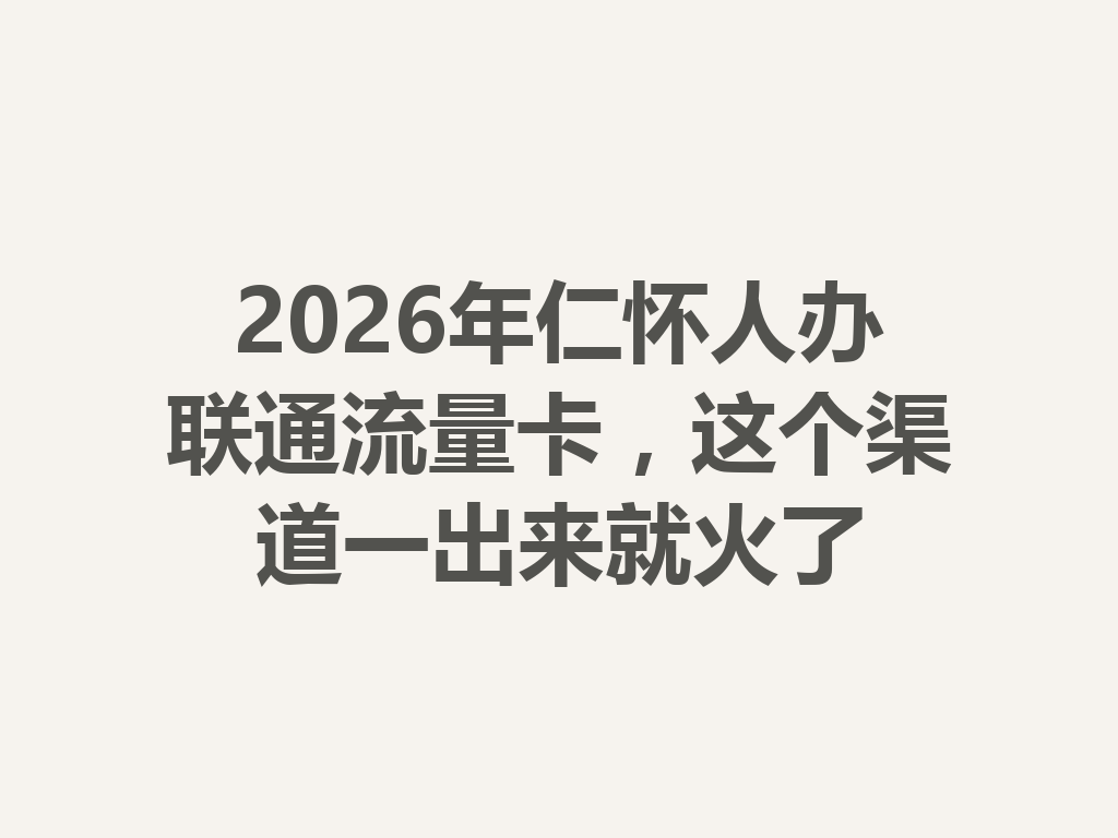 2026年仁怀人办联通流量卡，这个渠道一出来就火了