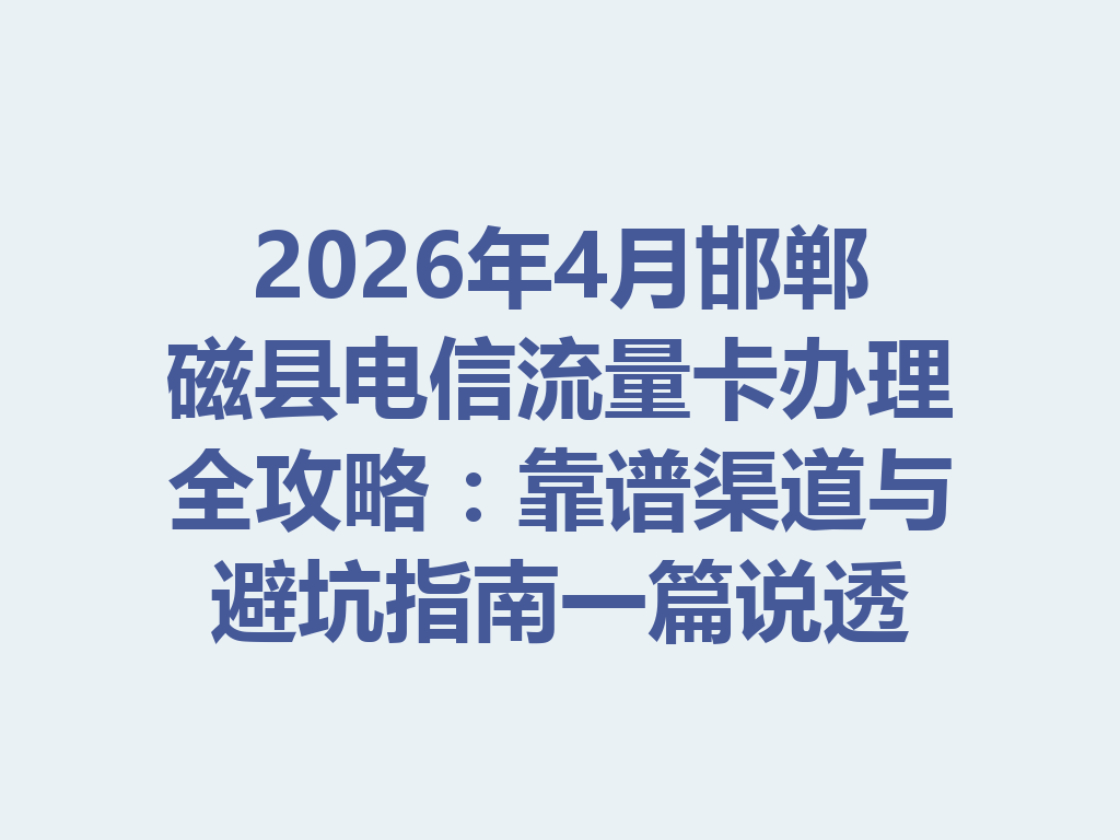 2026年4月邯郸磁县电信流量卡办理全攻略：靠谱渠道与避坑指南一篇说透