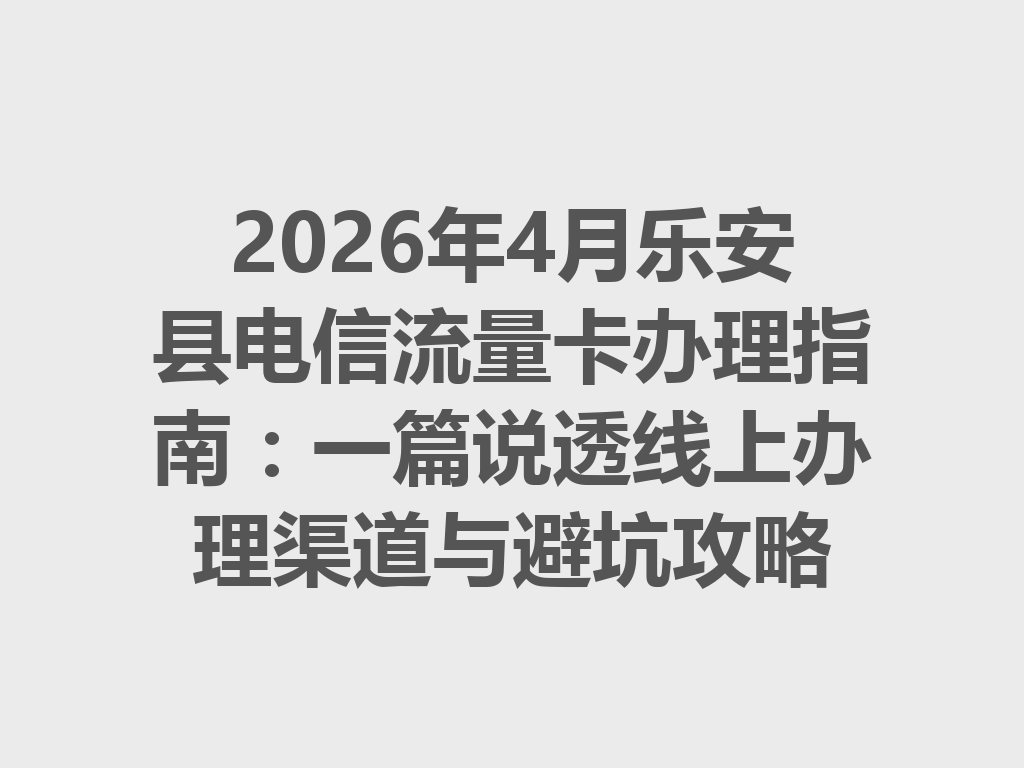 2026年4月乐安县电信流量卡办理指南：一篇说透线上办理渠道与避坑攻略