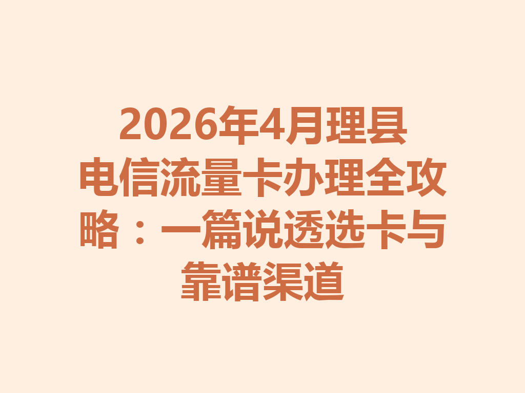 2026年4月理县电信流量卡办理全攻略：一篇说透选卡与靠谱渠道