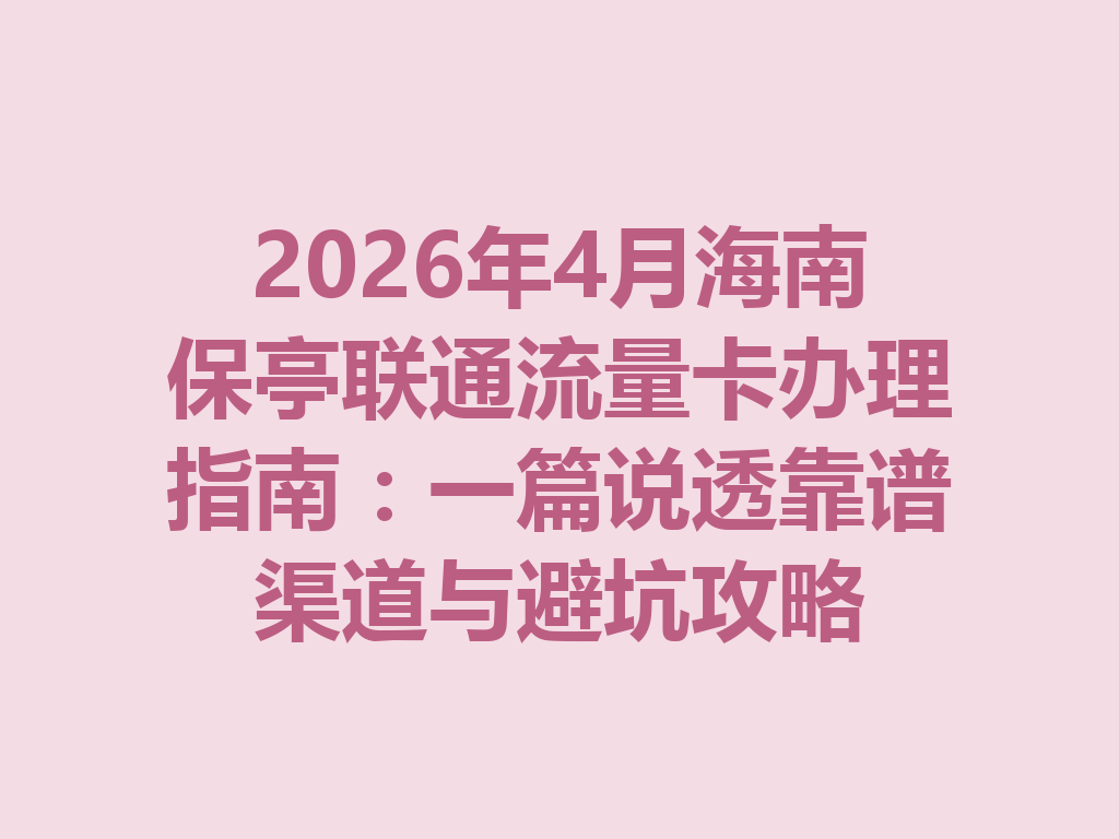 2026年4月海南保亭联通流量卡办理指南：一篇说透靠谱渠道与避坑攻略