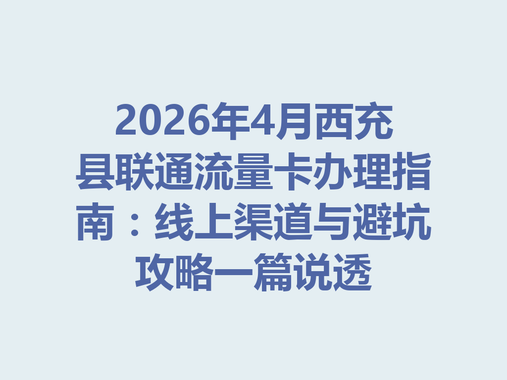 2026年4月西充县联通流量卡办理指南：线上渠道与避坑攻略一篇说透