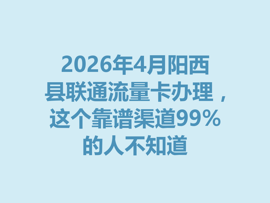 2026年4月阳西县联通流量卡办理，这个靠谱渠道99%的人不知道
