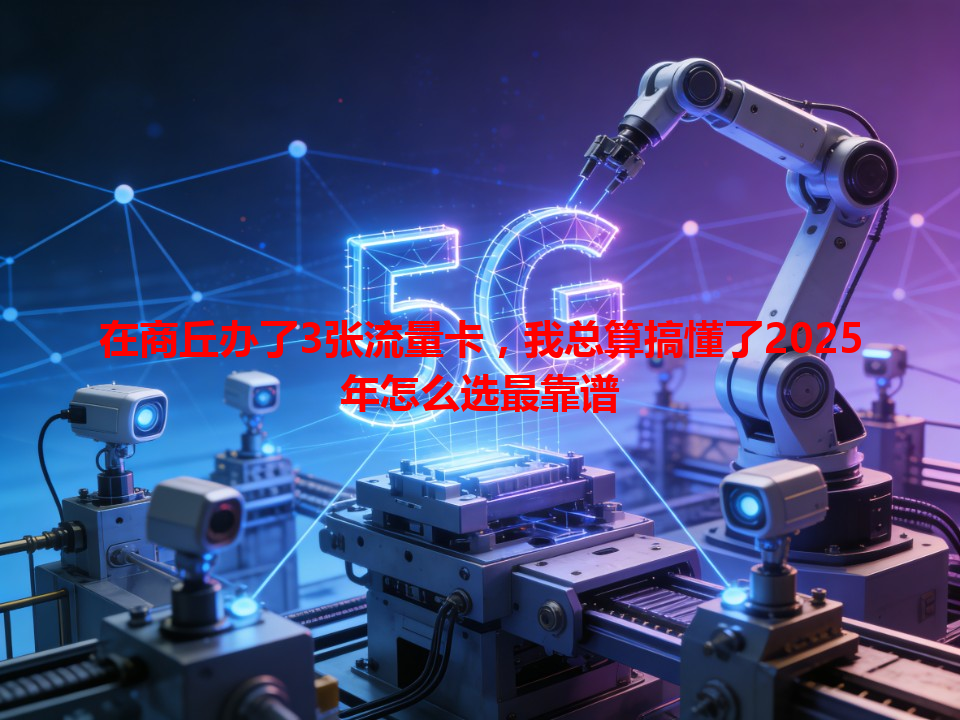 在商丘办了3张流量卡，我总算搞懂了2025年怎么选最靠谱