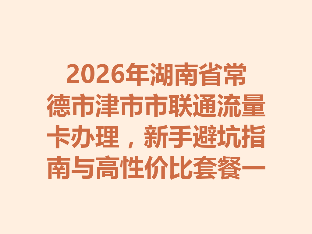 2026年湖南省常德市津市市联通流量卡办理，新手避坑指南与高性价比套餐一篇说透