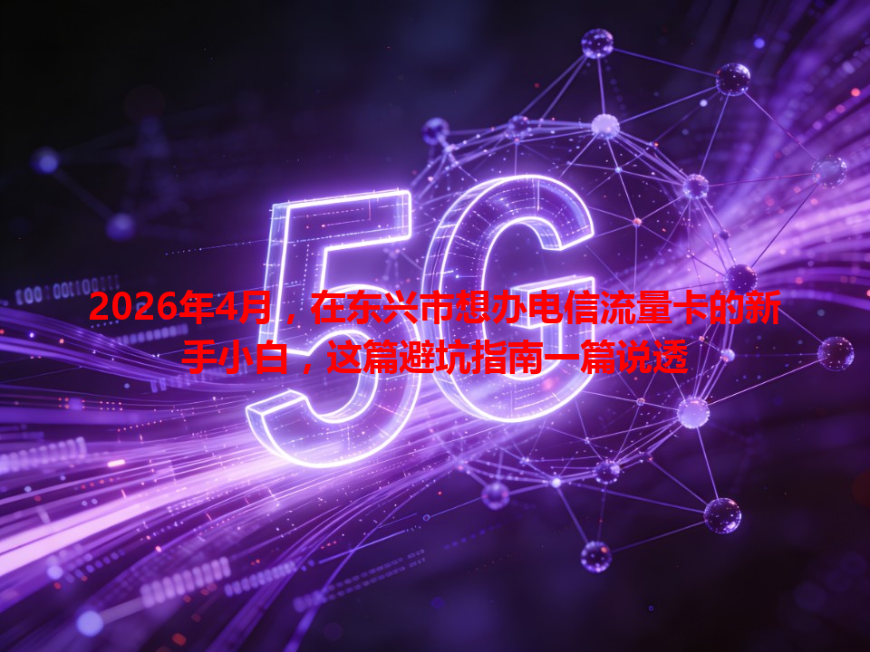 2026年4月，在东兴市想办电信流量卡的新手小白，这篇避坑指南一篇说透