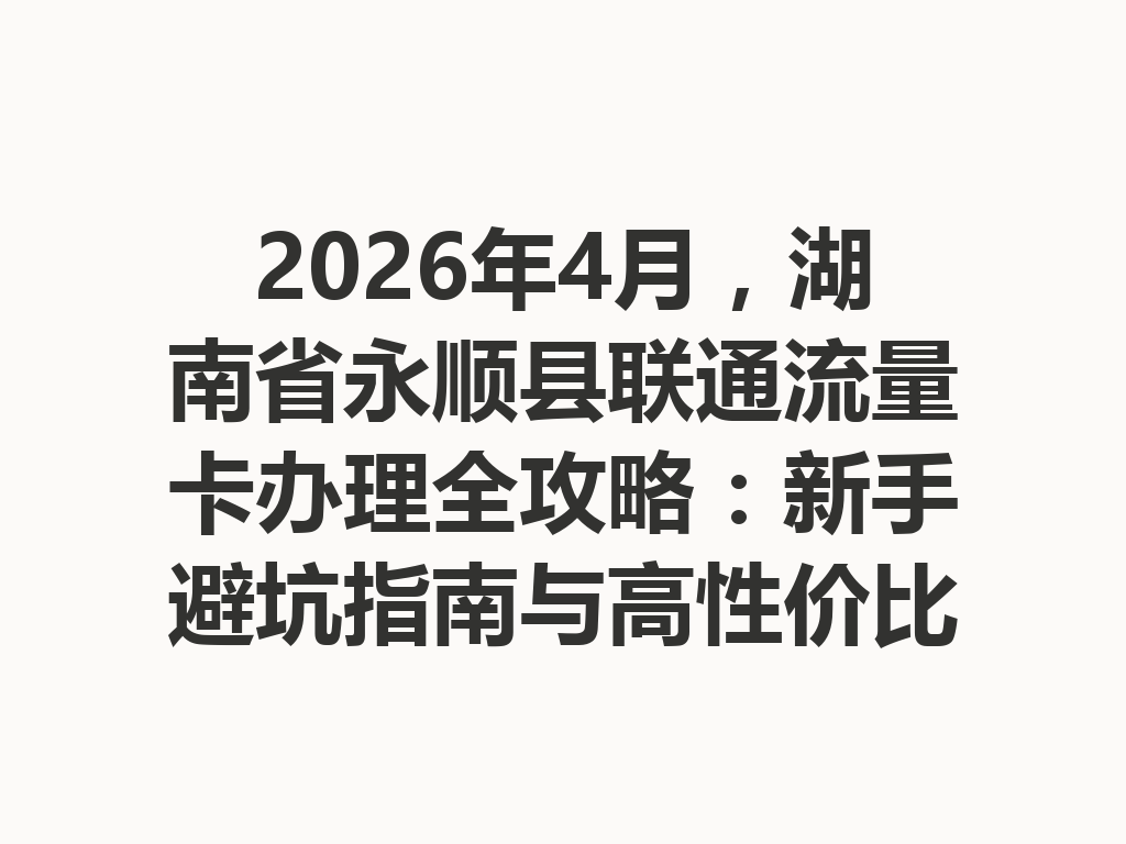 2026年4月，湖南省永顺县联通流量卡办理全攻略：新手避坑指南与高性价比套餐推荐