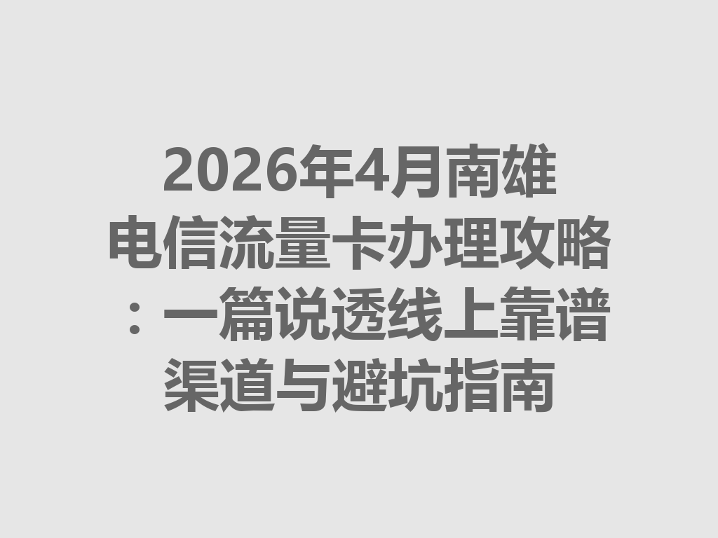 2026年4月南雄电信流量卡办理攻略：一篇说透线上靠谱渠道与避坑指南