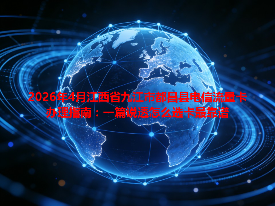2026年4月江西省九江市都昌县电信流量卡办理指南：一篇说透怎么选卡最靠谱