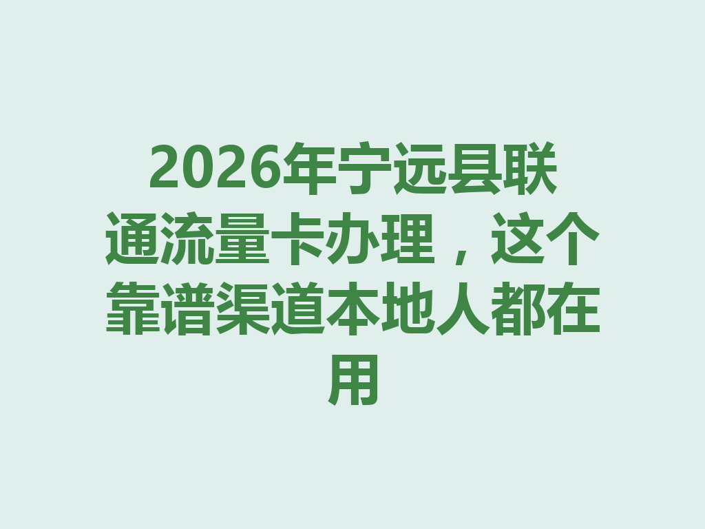 2026年宁远县联通流量卡办理，这个靠谱渠道本地人都在用
