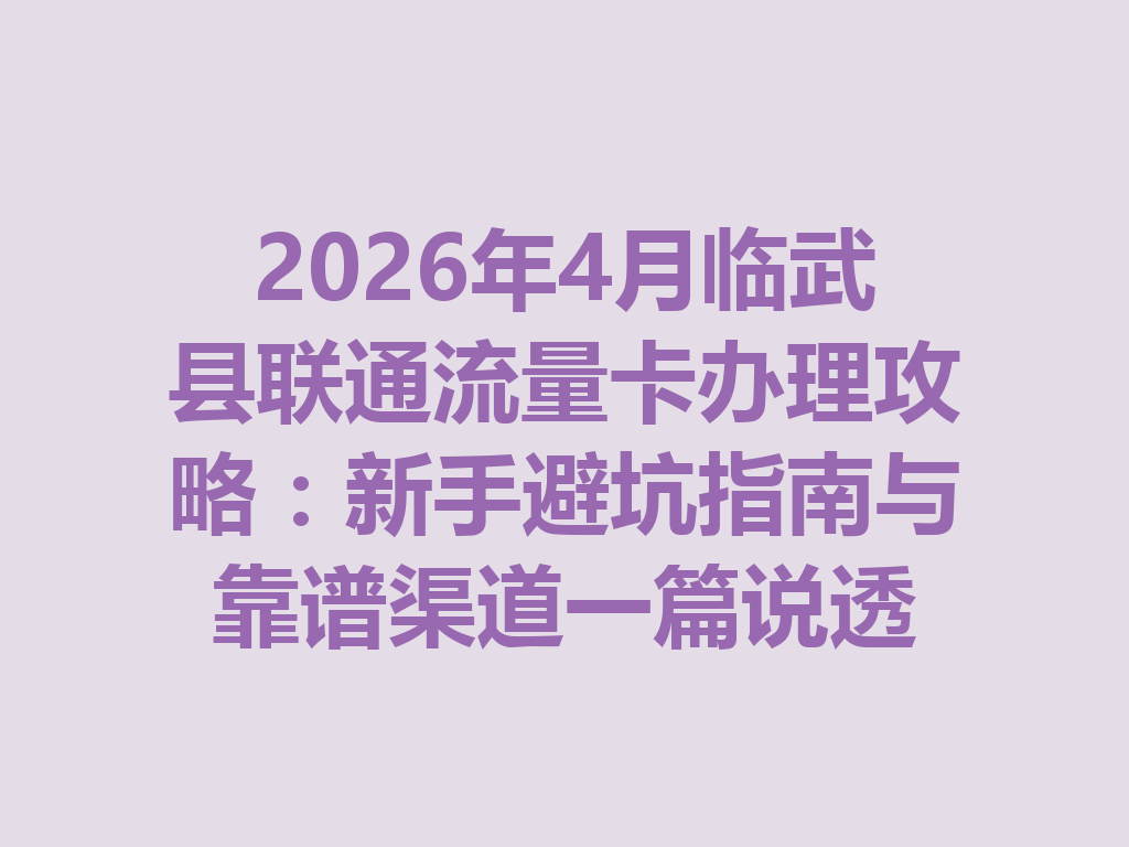 2026年4月临武县联通流量卡办理攻略：新手避坑指南与靠谱渠道一篇说透