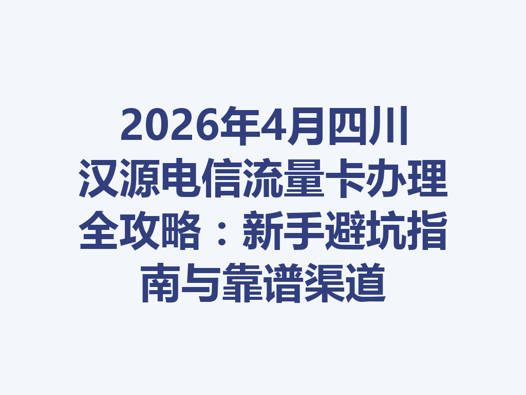 2026年4月四川汉源电信流量卡办理全攻略：新手避坑指南与靠谱渠道