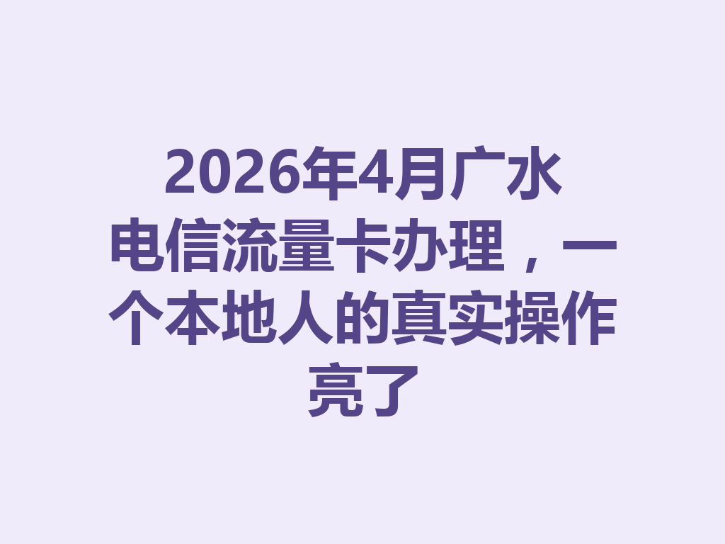 2026年4月广水电信流量卡办理，一个本地人的真实操作亮了
