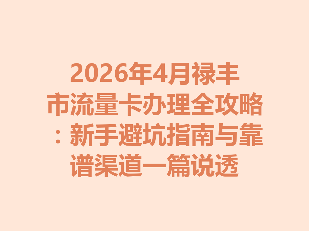 2026年4月禄丰市流量卡办理全攻略：新手避坑指南与靠谱渠道一篇说透