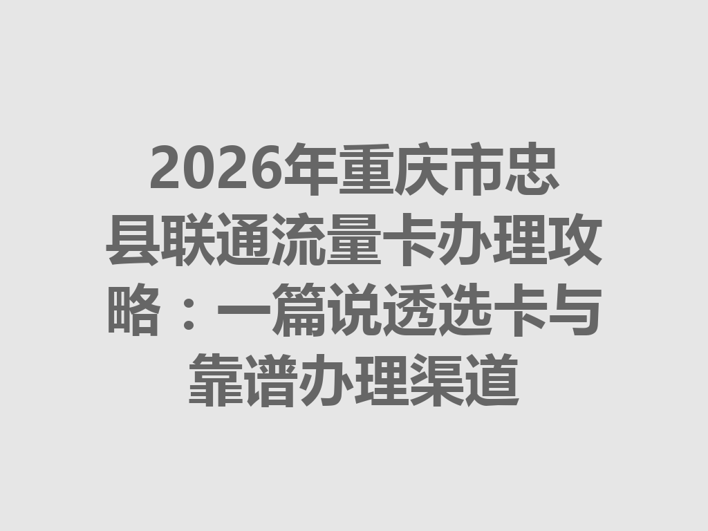 2026年重庆市忠县联通流量卡办理攻略：一篇说透选卡与靠谱办理渠道