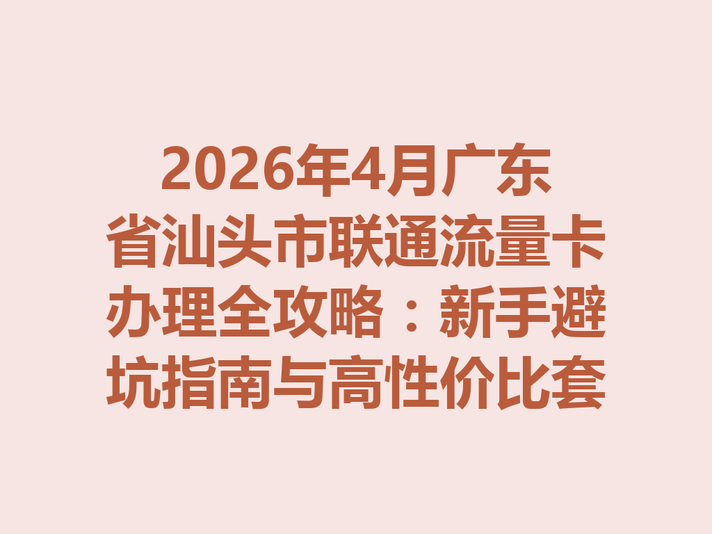 2026年4月广东省汕头市联通流量卡办理全攻略：新手避坑指南与高性价比套餐推荐