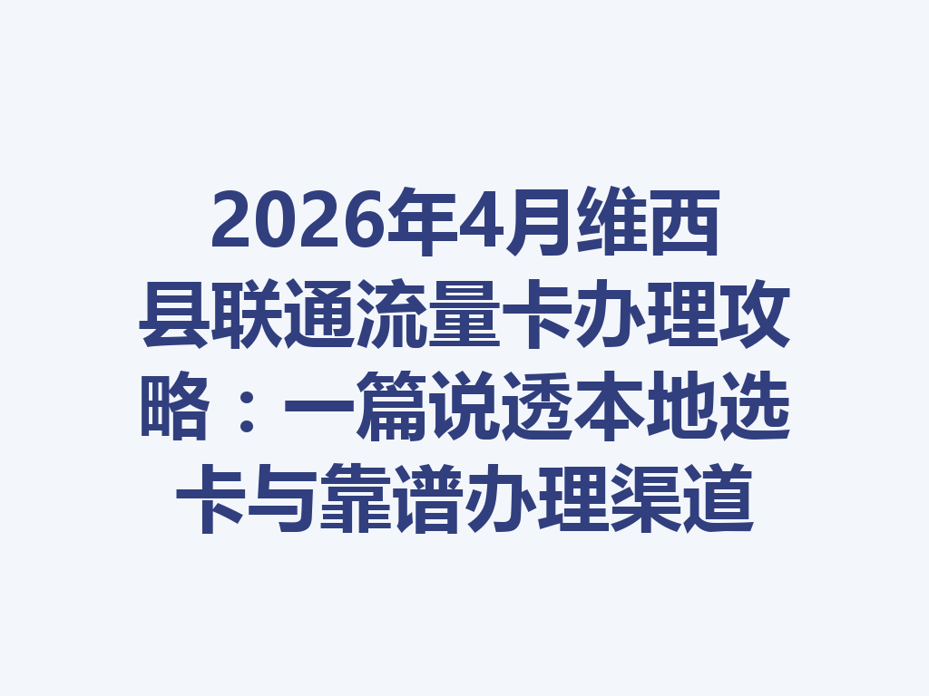 2026年4月维西县联通流量卡办理攻略：一篇说透本地选卡与靠谱办理渠道