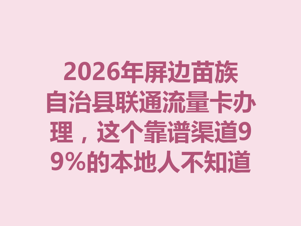 2026年屏边苗族自治县联通流量卡办理，这个靠谱渠道99%的本地人不知道