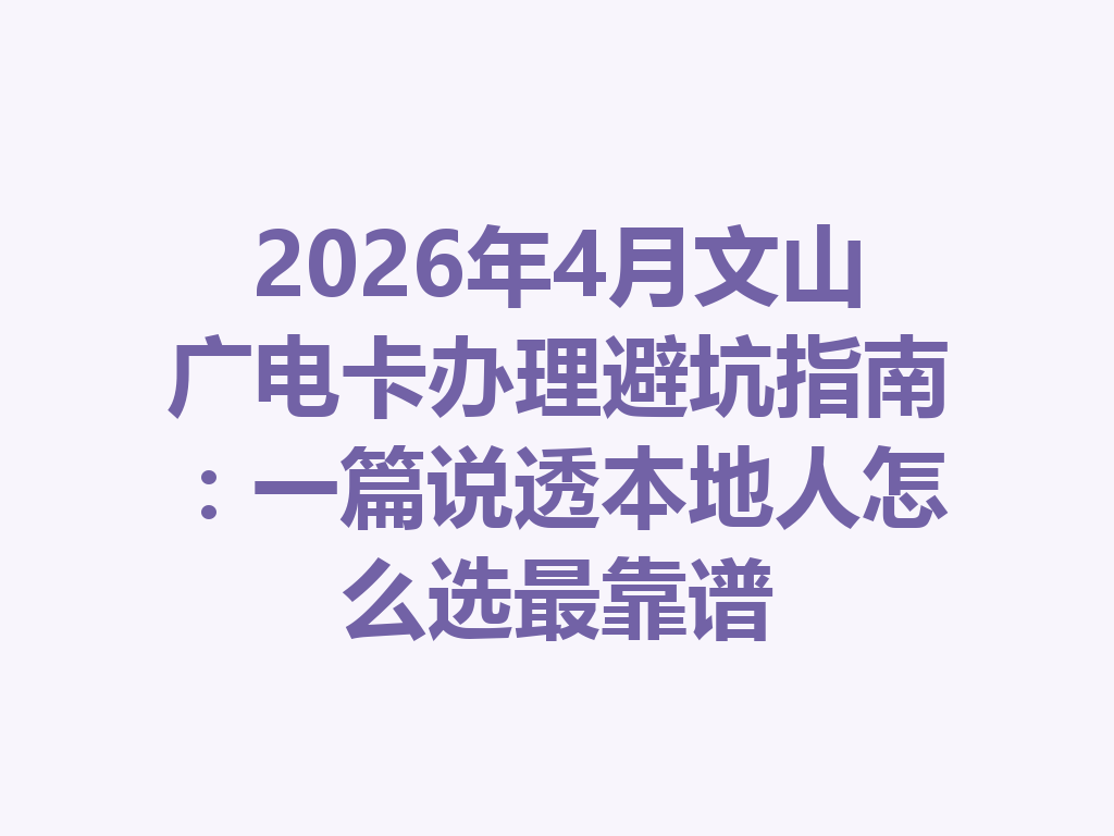 2026年4月文山广电卡办理避坑指南：一篇说透本地人怎么选最靠谱