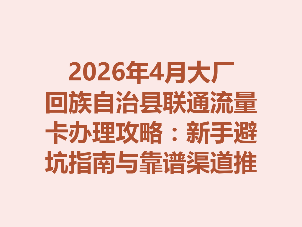 2026年4月大厂回族自治县联通流量卡办理攻略：新手避坑指南与靠谱渠道推荐
