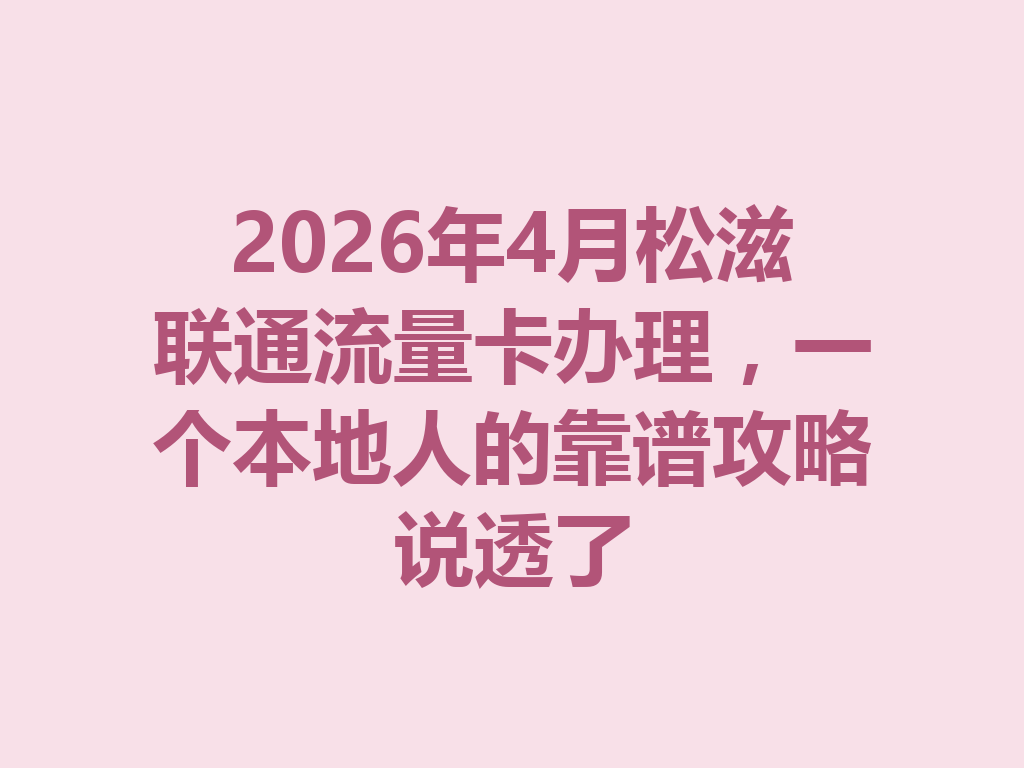 2026年4月松滋联通流量卡办理，一个本地人的靠谱攻略说透了