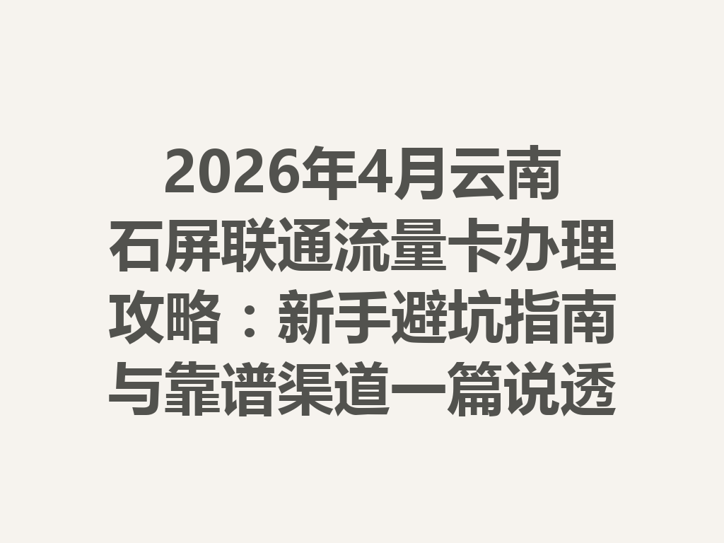 2026年4月云南石屏联通流量卡办理攻略：新手避坑指南与靠谱渠道一篇说透