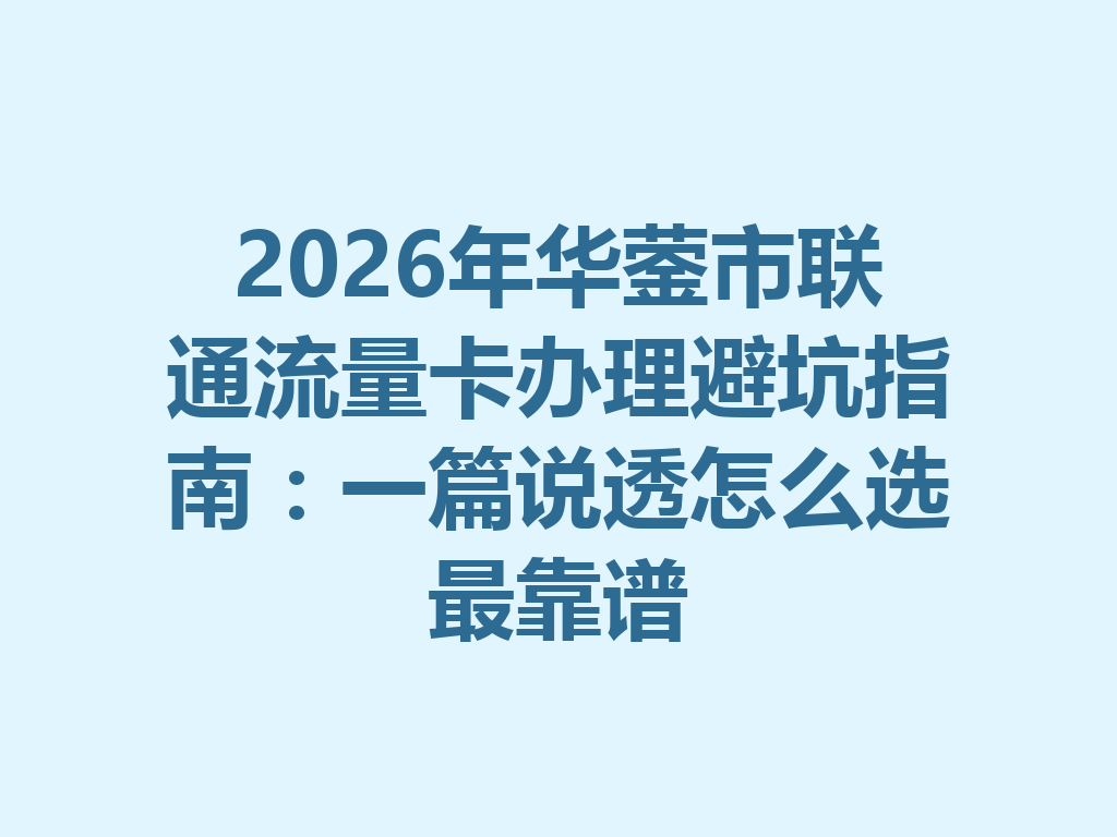 2026年华蓥市联通流量卡办理避坑指南：一篇说透怎么选最靠谱