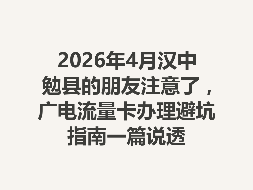2026年4月汉中勉县的朋友注意了，广电流量卡办理避坑指南一篇说透